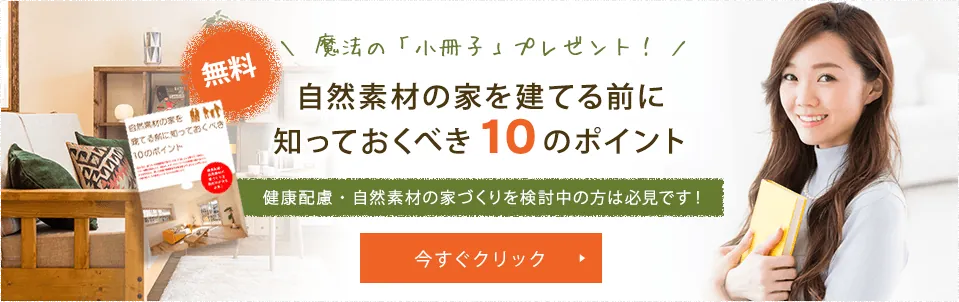 魔法の「小冊子」プレゼント！自然素材の家を建てる前に知っておくべき10のポイント。健康配慮・自然素材の家づくりを検討中の方は必見です！